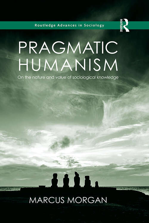 Pragmatic Humanism: On the Nature and Value of Sociological Knowledge (Routledge Advances in Sociology)