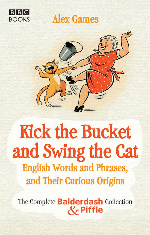Book cover of Kick the Bucket and Swing the Cat: The Complete Balderdash & Piffle Collection of English Words, and Their Curious Origins