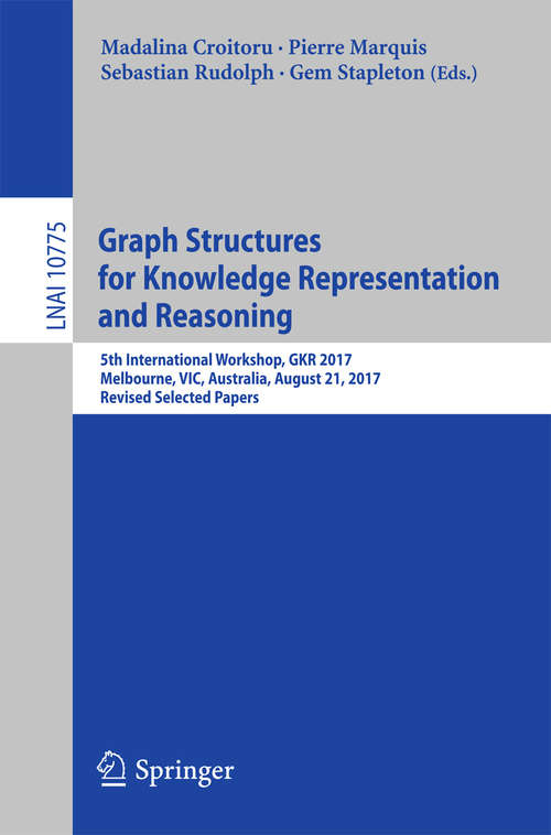 Graph Structures for Knowledge Representation and Reasoning: 5th International Workshop, Gkr 2017, Melbourne, Vic, Australia, August 21, 2017, Revised Selected Papers (Lecture Notes in Computer Science #10775)