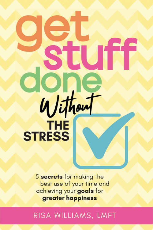 Book cover of Get Stuff Done Without the Stress: 5 Secrets for Making the Best Use of Your Time and Achieving Your Goals for Greater Happiness