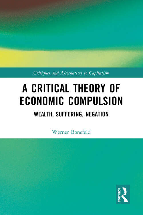 A Critical Theory of Economic Compulsion: Wealth, Suffering, Negation (Critiques and Alternatives to Capitalism)