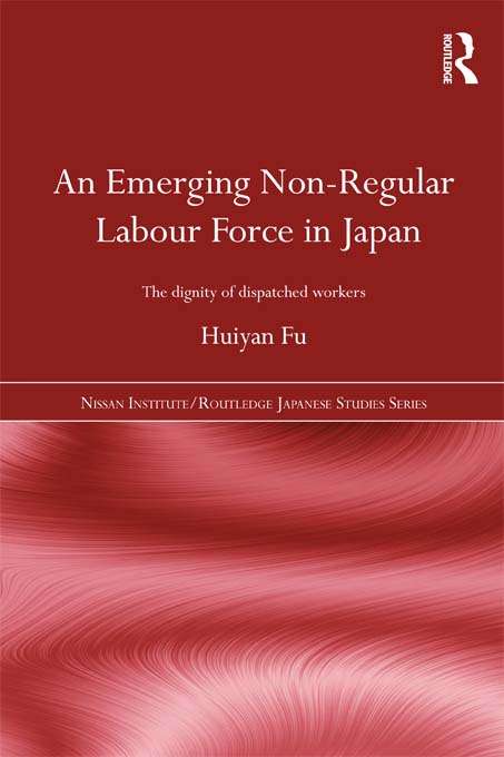 An Emerging Non-Regular Labour Force in Japan: The Dignity of Dispatched Workers (Nissan Institute/Routledge Japanese Studies)