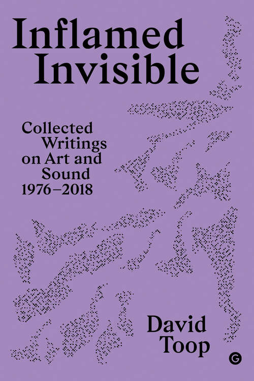 Book cover of Inflamed Invisible: Collected Writings on Art and Sound, 1976-2018 (Goldsmiths Press / Sonics Series #2)