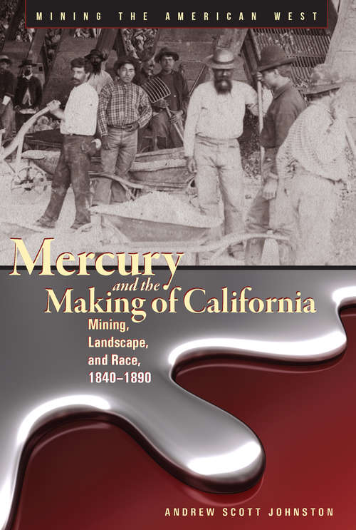 Mercury and the Making of California: Mining, Landscape, and Race, 1840–1890 (Mining the American West)
