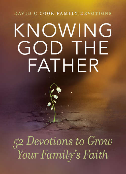 Knowing God the Father: 52 Devotions to Grow Your Family's Faith (David C Cook Family Devotions)