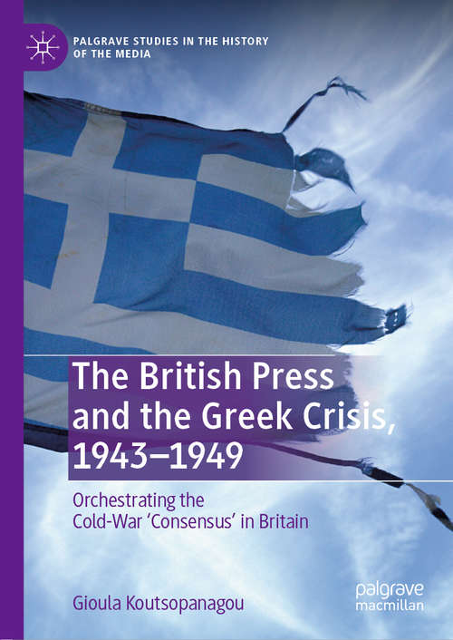 Book cover of The British Press and the Greek Crisis, 1943–1949: Orchestrating the Cold-War ‘Consensus’ in Britain (1st ed. 2020) (Palgrave Studies in the History of the Media)