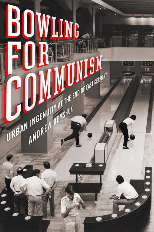 Book cover of Bowling for Communism: Urban Ingenuity at the End of East Germany