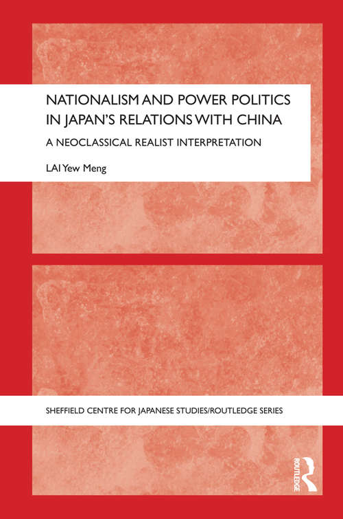 Nationalism and Power Politics in Japan's Relations with China: A Neoclassical Realist Interpretation (The University of Sheffield/Routledge Japanese Studies Series)