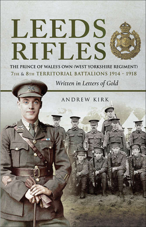 Leeds Rifles: The Prince of Wales's Own (West Yorkshire Regiment ) 7th and 8th Territorial Battalions 1914–1918: Written in Letters of Gold