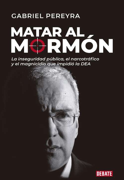 Book cover of Matar al mormón: La inseguridad pública, el narcotráfico y el magnicidio que impidió la DEA