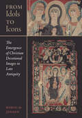 From Idols to Icons: The Emergence of Christian Devotional Images in Late Antiquity (Christianity in Late Antiquity #12)