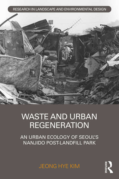 Waste and Urban Regeneration: An Urban Ecology of Seoul’s Nanjido Post-landfill Park (Routledge Research in Landscape and Environmental Design)