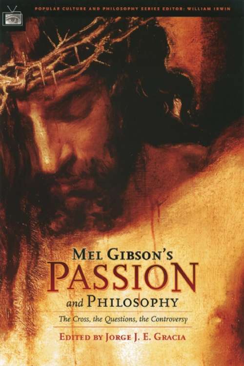 Mel Gibson's Passion and Philosophy: The Cross, the Questions, the Controversy