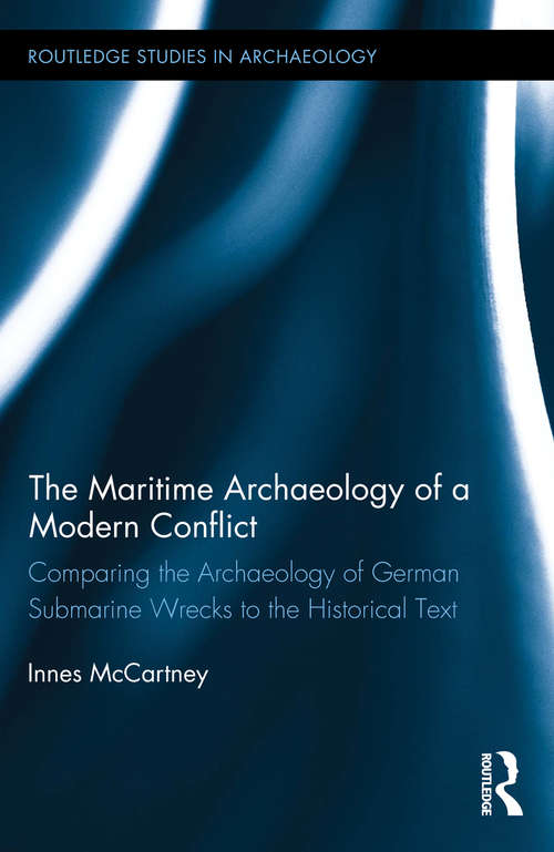 The Maritime Archaeology of a Modern Conflict: Comparing the Archaeology of German Submarine Wrecks to the Historical Text (Routledge Studies in Archaeology)