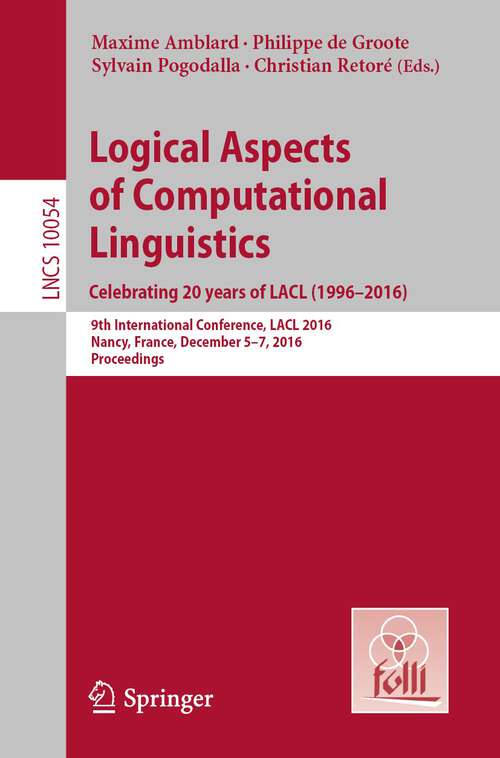 Book cover of Logical Aspects of Computational Linguistics. Celebrating 20 Years of LACL: 9th International Conference, LACL 2016, Nancy, France, December 5-7, 2016, Proceedings (1st ed. 2016) (Lecture Notes in Computer Science #10054)
