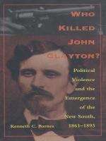 Who Killed John Clayton?: Political Violence and the Emergence of the New South, 1861-1893