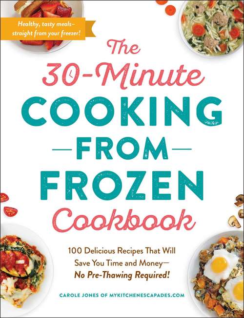 The 30-Minute Cooking from Frozen Cookbook: 100 Delicious Recipes That Will Save You Time and Money—No Pre-Thawing Required!
