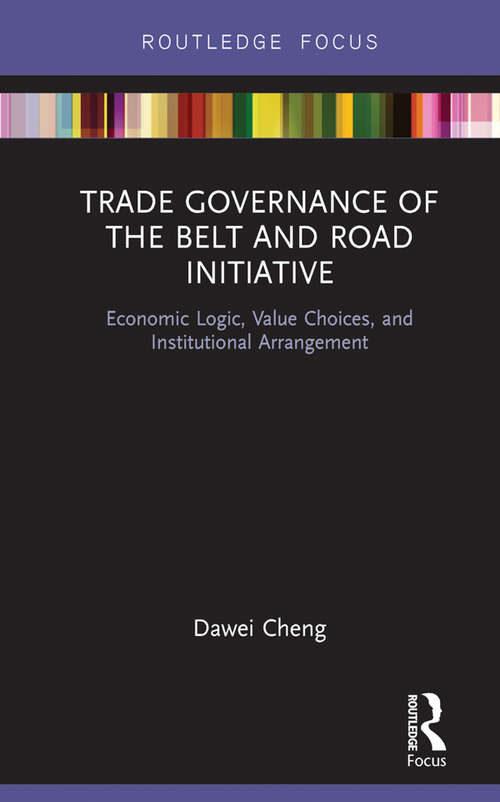 Trade Governance of the Belt and Road Initiative: Economic Logic, Value Choices, and Institutional Arrangement (Routledge Focus on Business and Management)