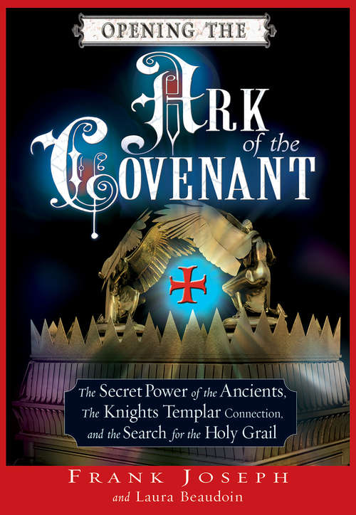 Opening the Ark of the Covenant: The Secret Power of the Ancients, the Knights Templar Connection, and the Search for the Holy Grail