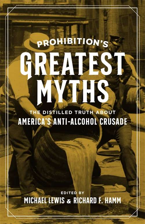 Prohibition’s Greatest Myths: The Distilled Truth about America’s Anti-Alcohol Crusade