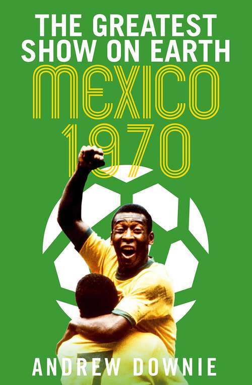 Book cover of The Greatest Show on Earth: The Inside Story of the Legendary 1970 World Cup