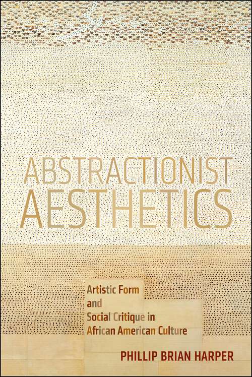 Abstractionist Aesthetics: Artistic Form and Social Critique in African American Culture (NYU Series in Social and Cultural Analysis #5)