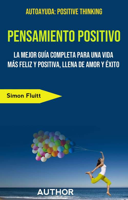 Book cover of Pensamiento Positivo: La Mejor y Más Completa Guía para una Vida Más Feliz y Positiva, Llena de Amor y de Éxitos