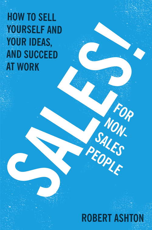 Sales for Non-Salespeople: How to sell yourself and your ideas, and succeed at work