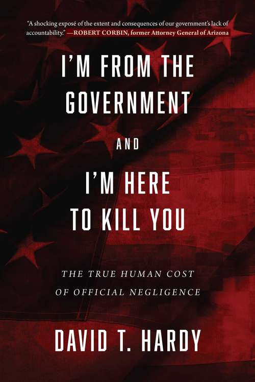 Book cover of I'm from the Government and I'm Here to Kill You: The True Human Cost of Official Negligence