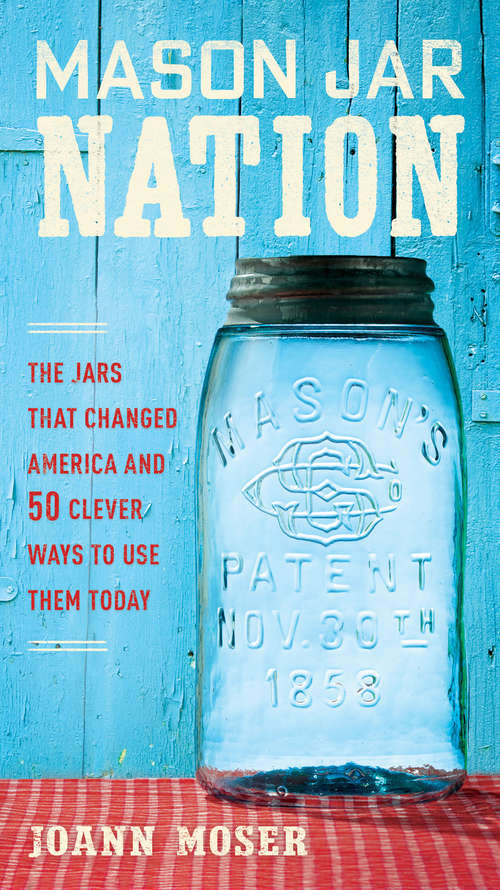 Mason Jar Nation: The Jars That Changed America and 50 Clever Ways to Use Them Today
