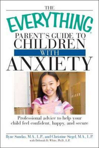Book cover of The Everything Parent's Guide to Children with Anxiety: Professional Advice to Help Your Child Feel Confident, Happy, and Secure