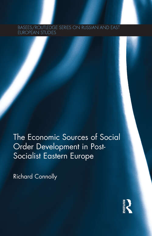 The Economic Sources of Social Order Development in Post-Socialist Eastern Europe (BASEES/Routledge Series on Russian and East European Studies)