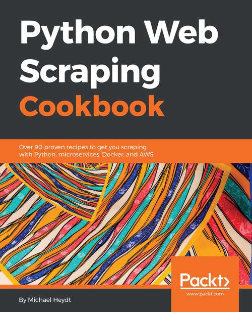Python Web Scraping Cookbook: Over 90 Proven Recipes To Get You Scraping With Python, Micro Services, Docker And Aws