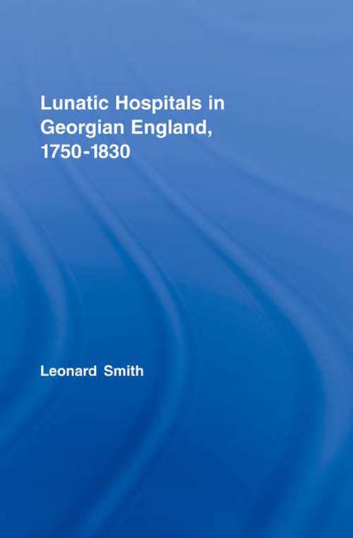 Lunatic Hospitals in Georgian England, 1750–1830 (Routledge Studies in the Social History of Medicine #28)