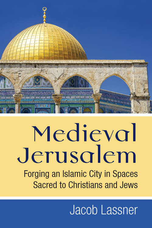 Medieval Jerusalem: Forging an Islamic City in Spaces Sacred to Christians and Jews