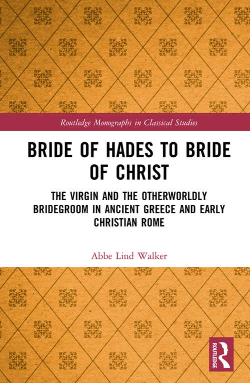 Bride of Hades to Bride of Christ: The Virgin and the Otherwordly Bridegroom in Ancient Greece and Early Christian Rome (Routledge Monographs in Classical Studies)