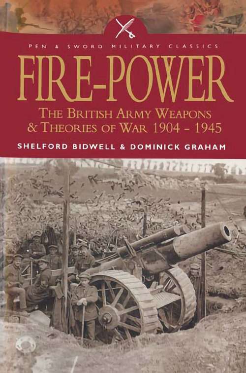 Fire Power: The British Army Weapons & Theories of War 1904–1945 (Pen And Sword Military Classics Ser. #Vol. 44)