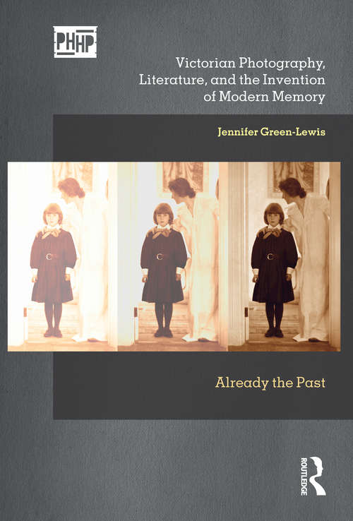 Victorian Photography, Literature, and the Invention of Modern Memory: Already the Past (Photography, History: History, Photography)