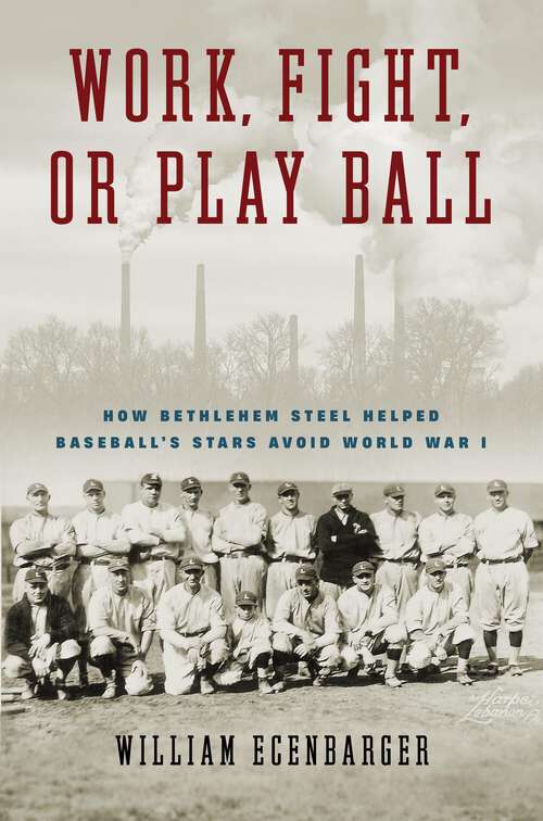 Book cover of Work, Fight, or Play Ball: How Bethlehem Steel Helped Baseball's Stars Avoid World War I