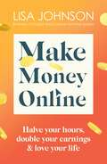 Make Money Online: Halve your hours, double your earnings & love your life