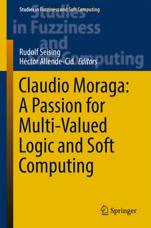 Claudio Moraga: A Passion for Multi-Valued Logic and Soft Computing (Studies in Fuzziness and Soft Computing #349)