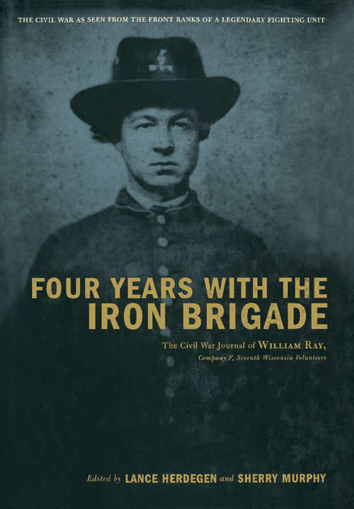 Four Years With the Iron Brigade: The Civil War Journals of William R. Ray, Co. F., Seventh Wisconsin Infantry