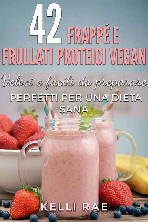 42 Frappé e Frullati Proteici Vegan - Veloci e facili da preparare. Perfetti per una dieta sana