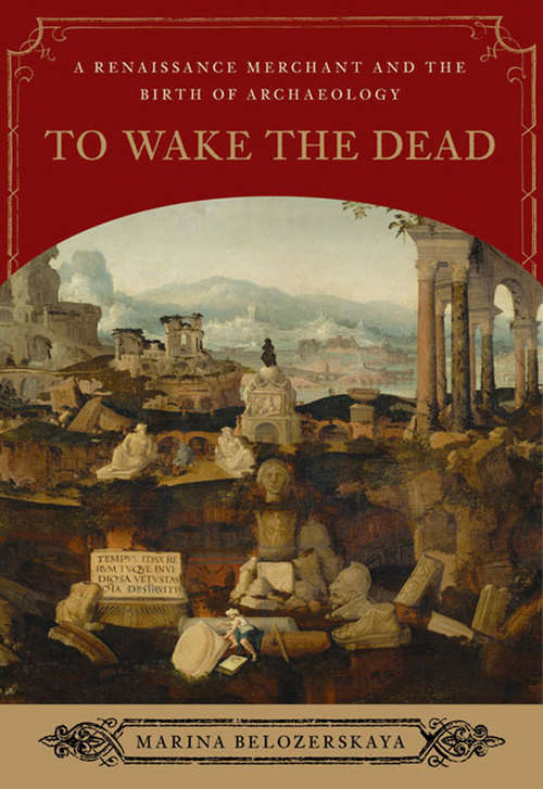 To Wake the Dead: A Renaissance Merchant and the Birth of Archaeology