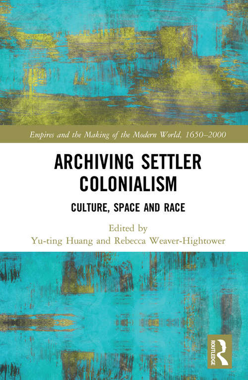 Archiving Settler Colonialism: Culture, Space and Race (Empires and the Making of the Modern World, 1650-2000)
