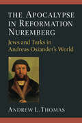 The Apocalypse in Reformation Nuremberg: Jews and Turks in Andreas Osiander’s World