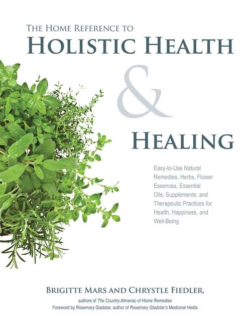 The Home Reference to Holistic Health and Healing: Easy-to-Use Natural Remedies, Herbs, Flower Essences, Essential Oils, Supplements, and Therapeutic Practices for Health, Happiness, and Well-Being