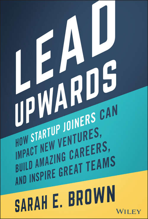 Lead Upwards: How Startup Joiners Can Impact New Ventures, Build Amazing Careers, and Inspire Great Teams