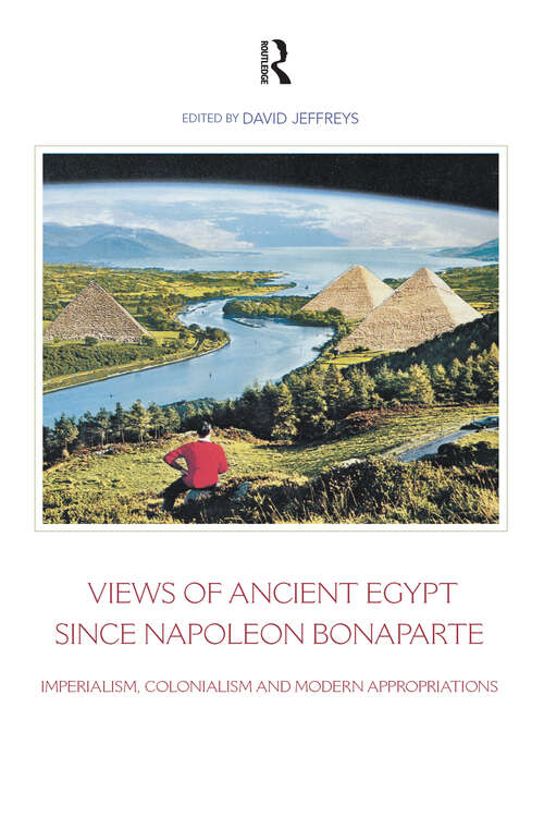 Views of Ancient Egypt since Napoleon Bonaparte: Imperialism, Colonialism and Modern Appropriations (Encounters with Ancient Egypt)