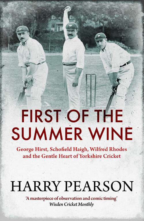 Book cover of First of the Summer Wine: George Hirst, Schofield Haigh, Wilfred Rhodes and the Gentle Heart of Yorkshire Cricket